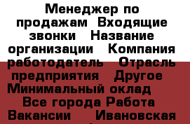 Менеджер по продажам. Входящие звонки › Название организации ­ Компания-работодатель › Отрасль предприятия ­ Другое › Минимальный оклад ­ 1 - Все города Работа » Вакансии   . Ивановская обл.